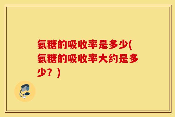 氨糖的吸收率是多少(氨糖的吸收率大约是多少？)