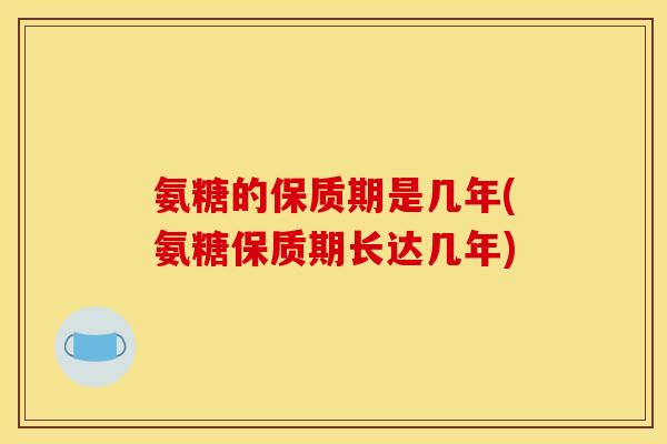 氨糖的保质期是几年(氨糖保质期长达几年)