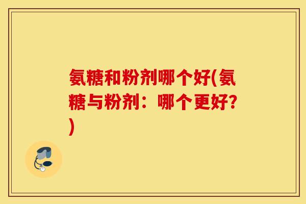 氨糖和粉剂哪个好(氨糖与粉剂：哪个更好？)