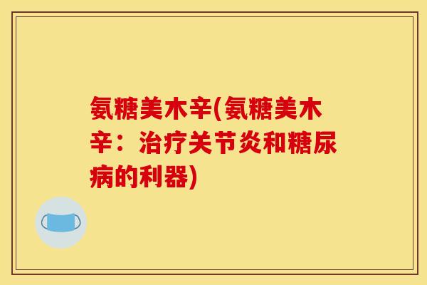 氨糖美木辛(氨糖美木辛：治疗关节炎和糖尿病的利器)