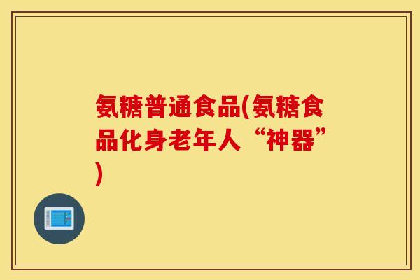氨糖普通食品(氨糖食品化身老年人“神器”)