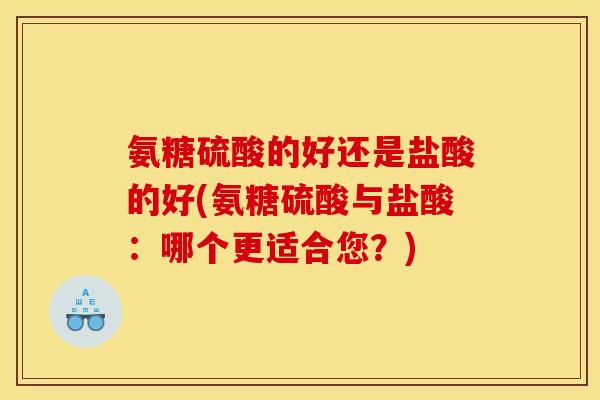 氨糖硫酸的好还是盐酸的好(氨糖硫酸与盐酸：哪个更适合您？)