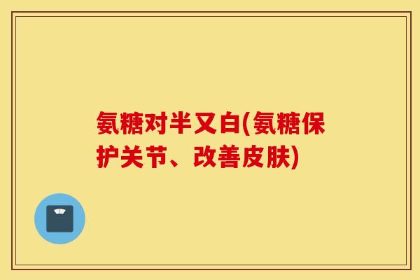 氨糖对半又白(氨糖保护关节、改善皮肤)
