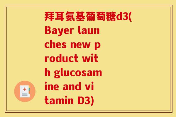拜耳氨基葡萄糖d3(Bayer launches new product with glucosamine and vitamin D3)