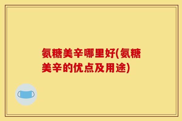 氨糖美辛哪里好(氨糖美辛的优点及用途) 氨糖美辛哪里好(氨糖美辛的优点及用途)