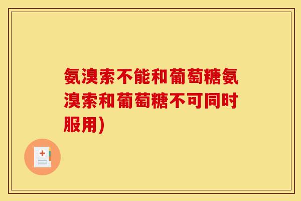 氨溴索不能和葡萄糖氨溴索和葡萄糖不可同时服用)