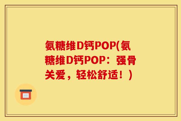 氨糖维D钙POP(氨糖维D钙POP：强骨关爱，轻松舒适！)