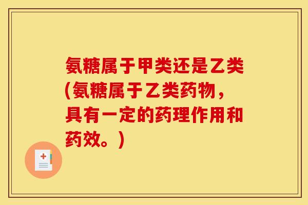 氨糖属于甲类还是乙类(氨糖属于乙类药物，具有一定的药理作用和药效。)