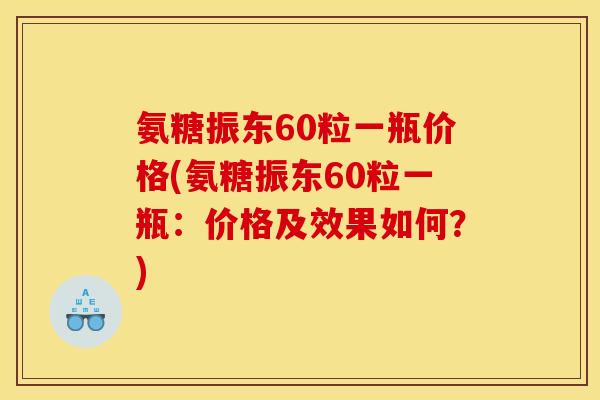 氨糖振东60粒一瓶价格(氨糖振东60粒一瓶：价格及效果如何？)