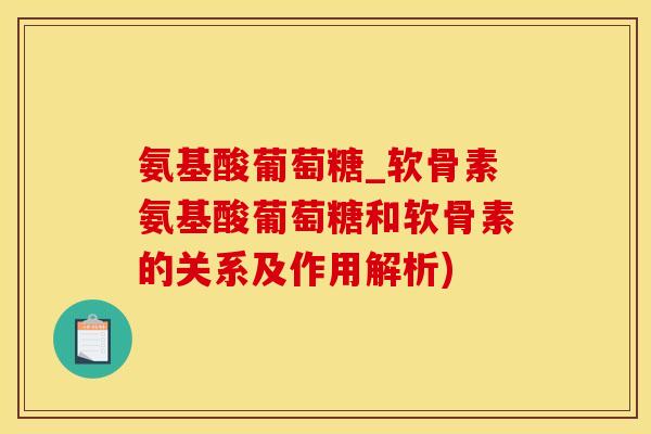 氨基酸葡萄糖_软骨素氨基酸葡萄糖和软骨素的关系及作用解析)