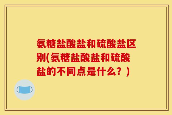 氨糖盐酸盐和硫酸盐区别(氨糖盐酸盐和硫酸盐的不同点是什么？)