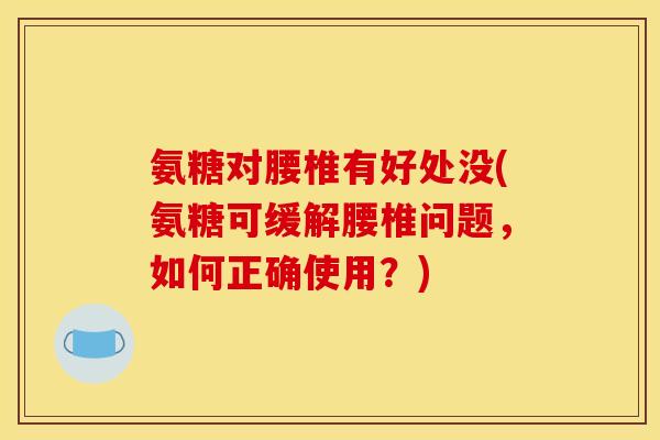 氨糖对腰椎有好处没(氨糖可缓解腰椎问题，如何正确使用？)