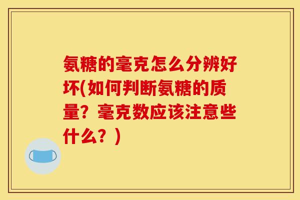氨糖的毫克怎么分辨好坏(如何判断氨糖的质量？毫克数应该注意些什么？)