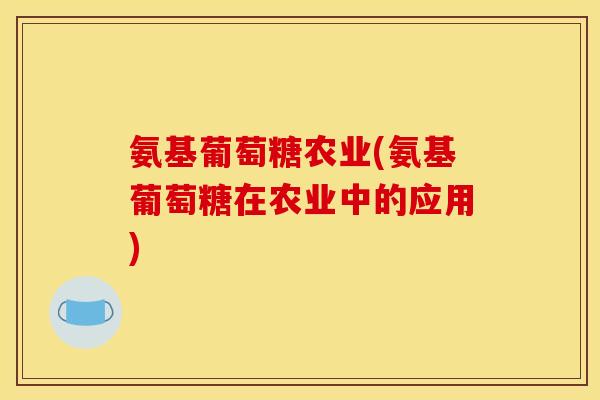 氨基葡萄糖农业(氨基葡萄糖在农业中的应用)