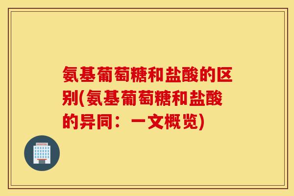 氨基葡萄糖和盐酸的区别(氨基葡萄糖和盐酸的异同：一文概览)