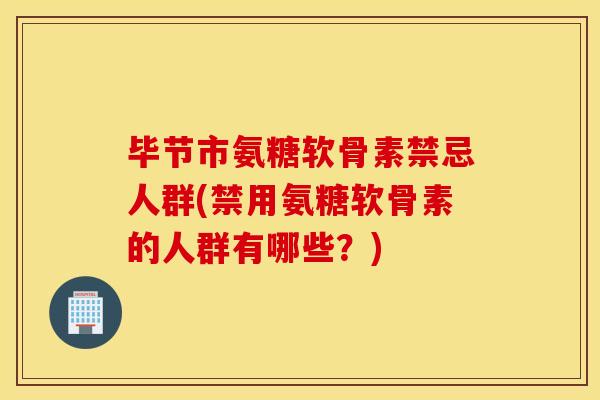 毕节市氨糖软骨素禁忌人群(禁用氨糖软骨素的人群有哪些？)