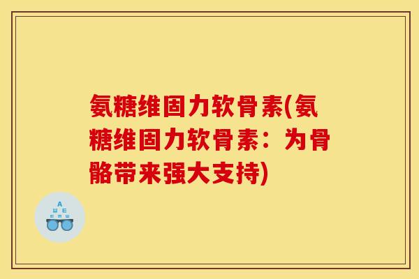 氨糖维固力软骨素(氨糖维固力软骨素：为骨骼带来强大支持)