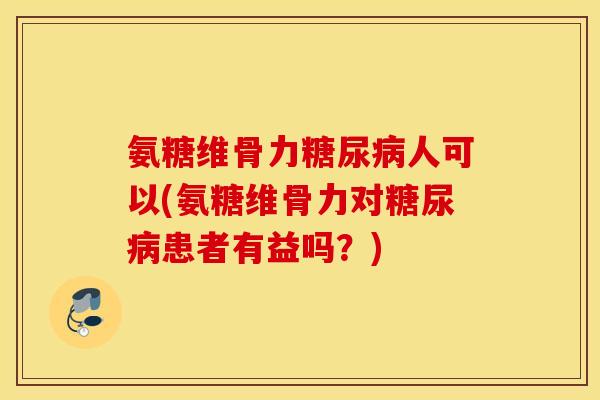 氨糖维骨力糖尿病人可以(氨糖维骨力对糖尿病患者有益吗？)