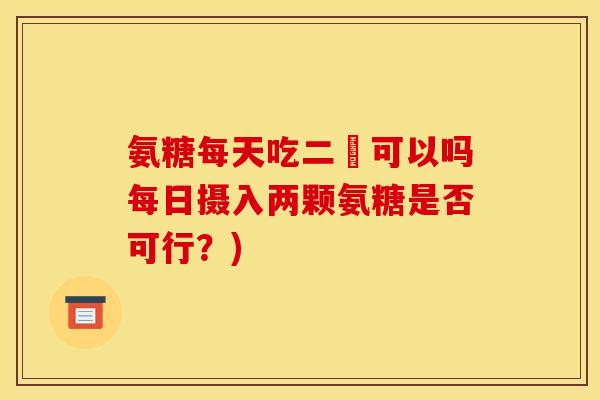 氨糖每天吃二顆可以吗每日摄入两颗氨糖是否可行？)