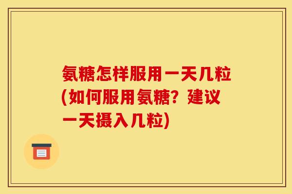 氨糖怎样服用一天几粒(如何服用氨糖？建议一天摄入几粒)