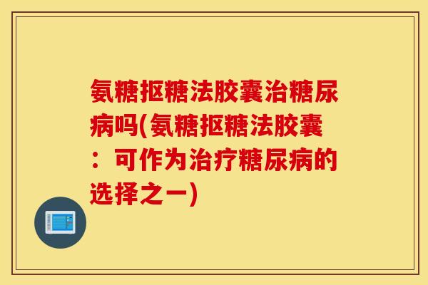 氨糖抠糖法胶囊治糖尿病吗(氨糖抠糖法胶囊：可作为治疗糖尿病的选择之一)