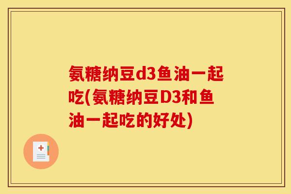 氨糖纳豆d3鱼油一起吃(氨糖纳豆D3和鱼油一起吃的好处)