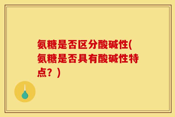 氨糖是否区分酸碱性(氨糖是否具有酸碱性特点？)