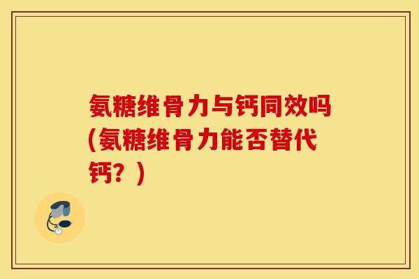氨糖维骨力与钙同效吗(氨糖维骨力能否替代钙？)