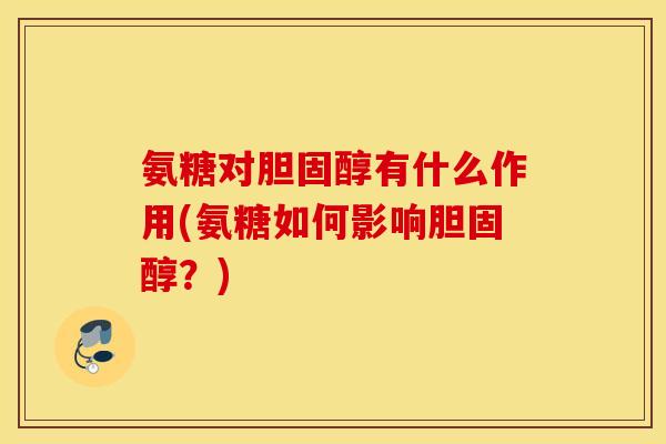 氨糖对胆固醇有什么作用(氨糖如何影响胆固醇?) 氨糖对胆固醇有什么作用(氨糖如何影响胆固醇?)