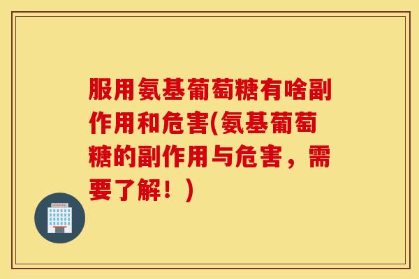 服用氨基葡萄糖有啥副作用和危害(氨基葡萄糖的副作用与危害，需要了解！)