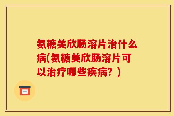 氨糖美欣肠溶片治什么病(氨糖美欣肠溶片可以治疗哪些疾病？)