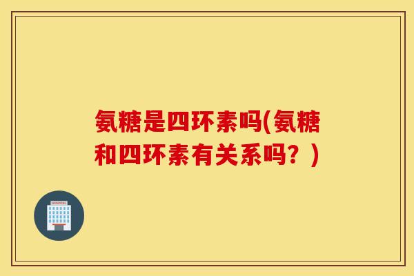 氨糖是四环素吗(氨糖和四环素有关系吗？)