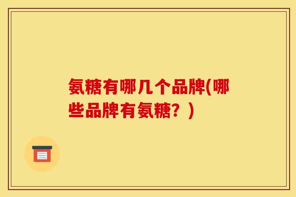 氨糖有哪几个品牌(哪些品牌有氨糖？)