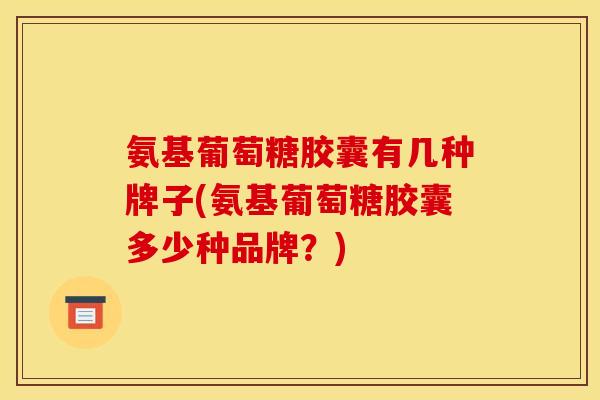 氨基葡萄糖胶囊有几种牌子(氨基葡萄糖胶囊多少种品牌？)