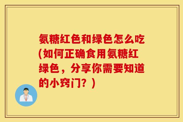 氨糖红色和绿色怎么吃(如何正确食用氨糖红绿色，分享你需要知道的小窍门？)
