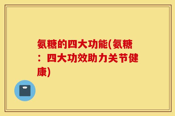 氨糖的四大功能(氨糖：四大功效助力关节健康)