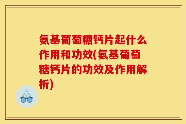 氨基葡萄糖钙片起什么作用和功效(氨基葡萄糖钙片的功效及作用解析)