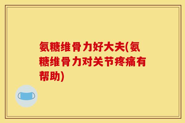 氨糖维骨力好大夫(氨糖维骨力对关节疼痛有帮助)