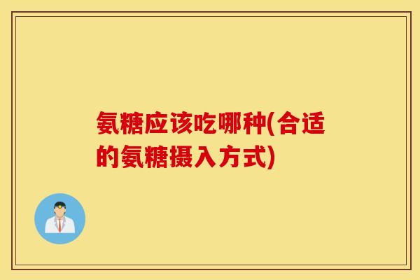 氨糖应该吃哪种(合适的氨糖摄入方式)