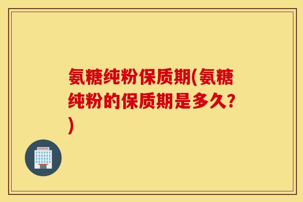 氨糖纯粉保质期(氨糖纯粉的保质期是多久?) 氨糖纯粉保质期(氨糖纯粉的保质期是多久?)