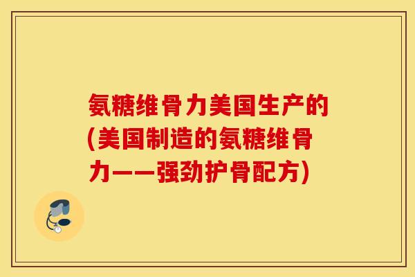 氨糖维骨力美国生产的(美国制造的氨糖维骨力——强劲护骨配方)