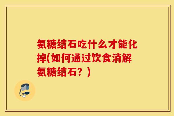 氨糖结石吃什么才能化掉(如何通过饮食消解氨糖结石？)