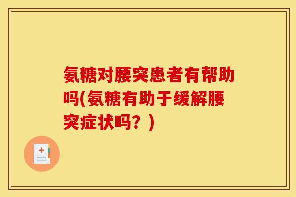 氨糖对腰突患者有帮助吗(氨糖有助于缓解腰突症状吗？)