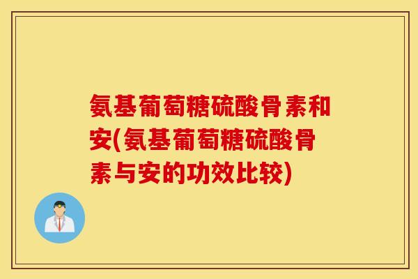 氨基葡萄糖硫酸骨素和安(氨基葡萄糖硫酸骨素与安的功效比较)