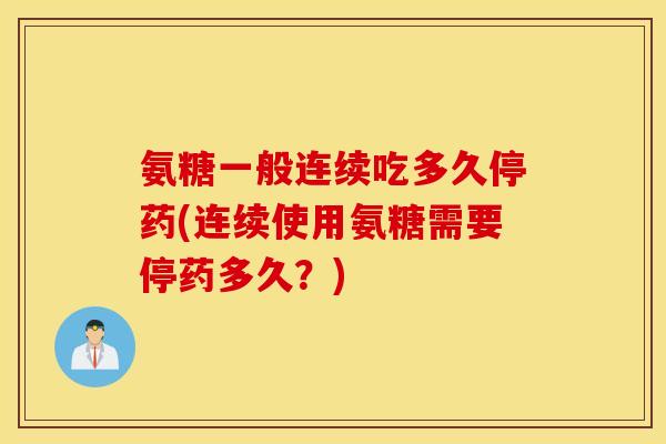 氨糖一般连续吃多久停药(连续使用氨糖需要停药多久？)