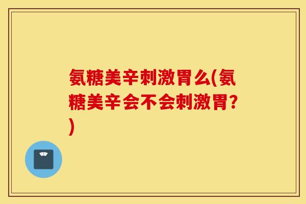 氨糖美辛刺激胃么(氨糖美辛会不会刺激胃？)