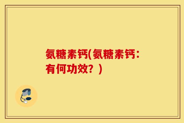 氨糖素钙(氨糖素钙：有何功效？)