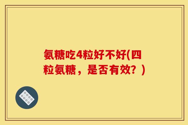氨糖吃4粒好不好(四粒氨糖，是否有效？)