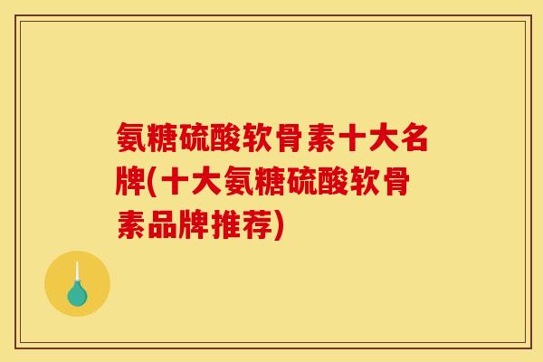 氨糖硫酸软骨素十大名牌(十大氨糖硫酸软骨素品牌推荐)