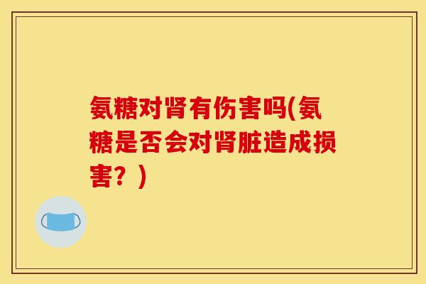 氨糖对肾有伤害吗(氨糖是否会对肾脏造成损害？)